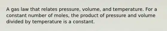 A gas law that relates pressure, volume, and temperature. For a constant number of moles, the product of pressure and volume divided by temperature is a constant.