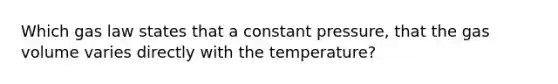 Which gas law states that a constant pressure, that the gas volume varies directly with the temperature?