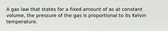 A gas law that states for a fixed amount of as at constant volume, the pressure of the gas is proportional to its Kelvin temperature.