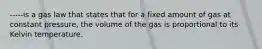 -----is a gas law that states that for a fixed amount of gas at constant pressure, the volume of the gas is proportional to its Kelvin temperature.