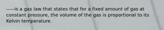 -----is a gas law that states that for a fixed amount of gas at constant pressure, the volume of the gas is proportional to its Kelvin temperature.