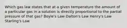 Which gas law states that at a given temperature the amount of a particular gas in a solution is directly proportional to the partial pressure of that gas? Boyle's Law Dalton's Law Henry's Law Starling's Law