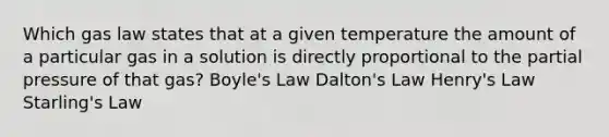 Which gas law states that at a given temperature the amount of a particular gas in a solution is directly proportional to the partial pressure of that gas? Boyle's Law Dalton's Law Henry's Law Starling's Law