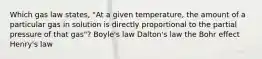 Which gas law states, "At a given temperature, the amount of a particular gas in solution is directly proportional to the partial pressure of that gas"? Boyle's law Dalton's law the Bohr effect Henry's law