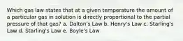 Which gas law states that at a given temperature the amount of a particular gas in solution is directly proportional to the partial pressure of that gas? a. Dalton's Law b. Henry's Law c. Starling's Law d. Starling's Law e. Boyle's Law