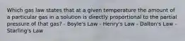 Which gas law states that at a given temperature the amount of a particular gas in a solution is directly proportional to the partial pressure of that gas? - Boyle's Law - Henry's Law - Dalton's Law - Starling's Law