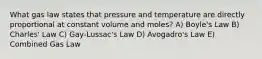 What gas law states that pressure and temperature are directly proportional at constant volume and moles? A) Boyle's Law B) Charles' Law C) Gay-Lussac's Law D) Avogadro's Law E) Combined Gas Law