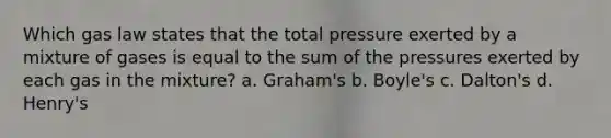 Which gas law states that the total pressure exerted by a mixture of gases is equal to the sum of the pressures exerted by each gas in the mixture? a. Graham's b. Boyle's c. Dalton's d. Henry's