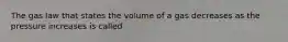 The gas law that states the volume of a gas decreases as the pressure increases is called