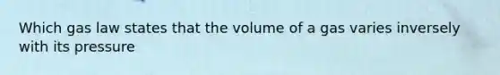 Which gas law states that the volume of a gas varies inversely with its pressure