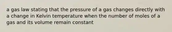 a gas law stating that the pressure of a gas changes directly with a change in Kelvin temperature when the number of moles of a gas and its volume remain constant