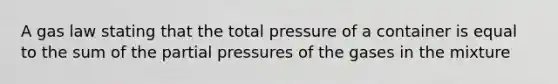 A gas law stating that the total pressure of a container is equal to the sum of the partial pressures of the gases in the mixture