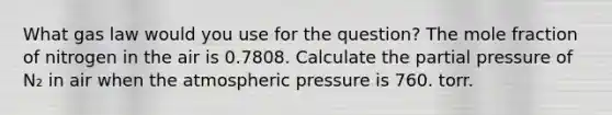 What gas law would you use for the question? The mole fraction of nitrogen in the air is 0.7808. Calculate the partial pressure of N₂ in air when the atmospheric pressure is 760. torr.