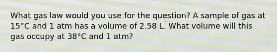 What gas law would you use for the question? A sample of gas at 15°C and 1 atm has a volume of 2.58 L. What volume will this gas occupy at 38°C and 1 atm?