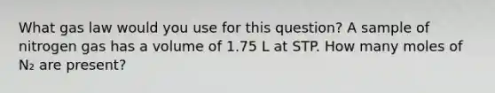 What gas law would you use for this question? A sample of nitrogen gas has a volume of 1.75 L at STP. How many moles of N₂ are present?