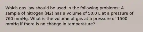 Which gas law should be used in the following problems: A sample of nitrogen (N2) has a volume of 50.0 L at a pressure of 760 mmHg. What is the volume of gas at a pressure of 1500 mmHg if there is no change in temperature?