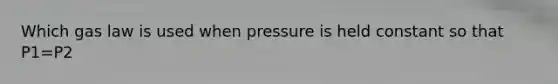 Which gas law is used when pressure is held constant so that P1=P2