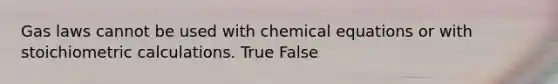 Gas laws cannot be used with chemical equations or with stoichiometric calculations. True False