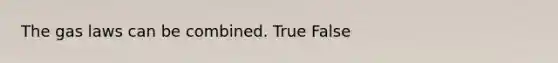 The gas laws can be combined. True False