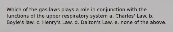 Which of the gas laws plays a role in conjunction with the functions of the upper respiratory system a. Charles' Law. b. Boyle's law. c. Henry's Law. d. Dalton's Law. e. none of the above.