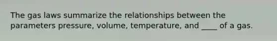 The gas laws summarize the relationships between the parameters pressure, volume, temperature, and ____ of a gas.