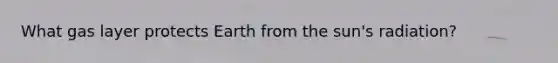 What gas layer protects Earth from the sun's radiation?