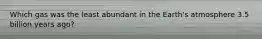 Which gas was the least abundant in the Earth's atmosphere 3.5 billion years ago?