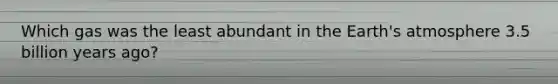 Which gas was the least abundant in the Earth's atmosphere 3.5 billion years ago?