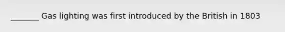 _______ Gas lighting was first introduced by the British in 1803