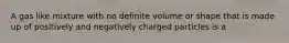 A gas like mixture with no definite volume or shape that is made up of positively and negatively charged particles is a