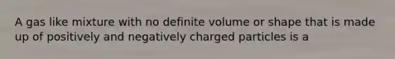 A gas like mixture with no definite volume or shape that is made up of positively and negatively charged particles is a