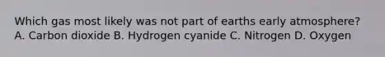 Which gas most likely was not part of earths early atmosphere? A. Carbon dioxide B. Hydrogen cyanide C. Nitrogen D. Oxygen