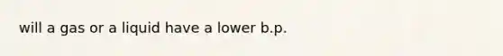 will a gas or a liquid have a lower b.p.