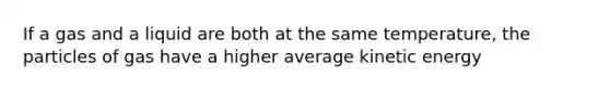 If a gas and a liquid are both at the same temperature, the particles of gas have a higher average kinetic energy