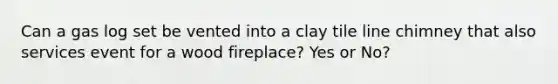 Can a gas log set be vented into a clay tile line chimney that also services event for a wood fireplace? Yes or No?