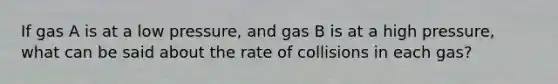 If gas A is at a low pressure, and gas B is at a high pressure, what can be said about the rate of collisions in each gas?