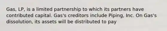 Gas, LP, is a <a href='https://www.questionai.com/knowledge/kmd4h5Q7st-limited-partnership' class='anchor-knowledge'>limited partnership</a> to which its partners have contributed capital. Gas's creditors include Piping, Inc. On Gas's dissolution, its assets will be distributed to pay