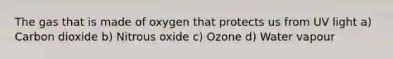 The gas that is made of oxygen that protects us from UV light a) Carbon dioxide b) Nitrous oxide c) Ozone d) Water vapour