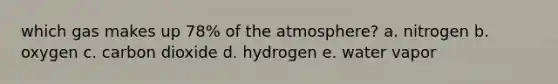 which gas makes up 78% of the atmosphere? a. nitrogen b. oxygen c. carbon dioxide d. hydrogen e. water vapor