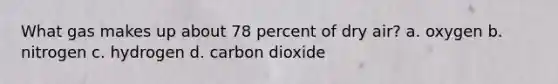 What gas makes up about 78 percent of dry air? a. oxygen b. nitrogen c. hydrogen d. carbon dioxide