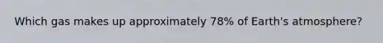 Which gas makes up approximately 78% of Earth's atmosphere?