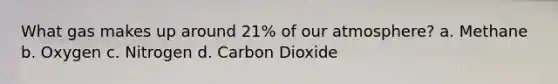 What gas makes up around 21% of our atmosphere? a. Methane b. Oxygen c. Nitrogen d. Carbon Dioxide