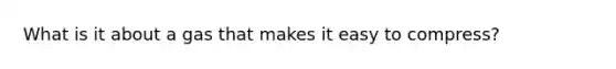 What is it about a gas that makes it easy to compress?