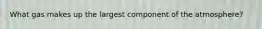 What gas makes up the largest component of the atmosphere?