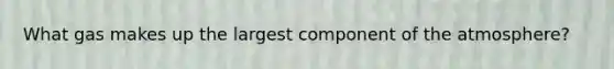What gas makes up the largest component of the atmosphere?