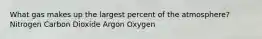 What gas makes up the largest percent of the atmosphere? Nitrogen Carbon Dioxide Argon Oxygen