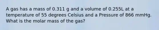 A gas has a mass of 0.311 g and a volume of 0.255L at a temperature of 55 degrees Celsius and a Pressure of 866 mmHg. What is the molar mass of the gas?