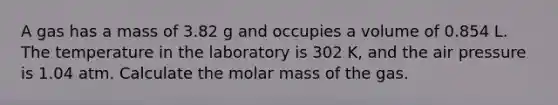 A gas has a mass of 3.82 g and occupies a volume of 0.854 L. The temperature in the laboratory is 302 K, and the air pressure is 1.04 atm. Calculate the molar mass of the gas.