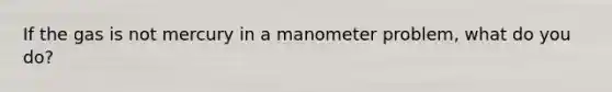 If the gas is not mercury in a manometer problem, what do you do?