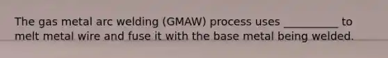 The gas metal arc welding (GMAW) process uses __________ to melt metal wire and fuse it with the base metal being welded.